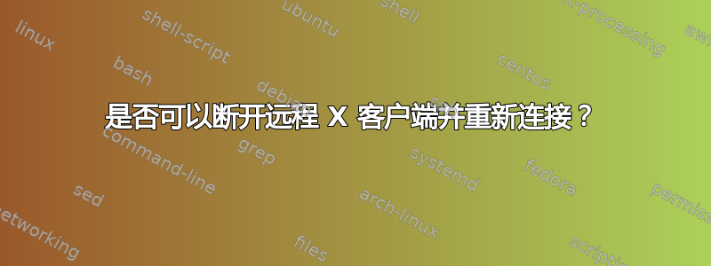 是否可以断开远程 X 客户端并重新连接？