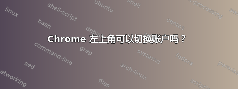 Chrome 左上角可以切换账户吗？