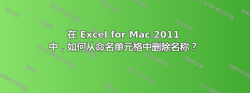 在 Excel for Mac 2011 中，如何从命名单元格中删除名称？