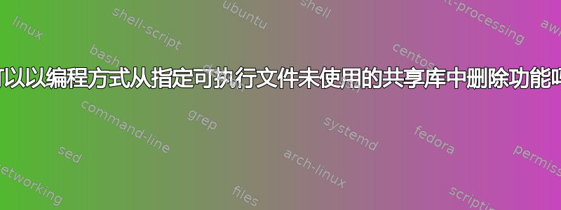 我可以以编程方式从指定可执行文件未使用的共享库中删除功能吗？ 