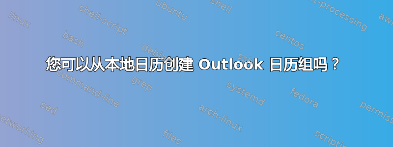 您可以从本地日历创建 Outlook 日历组吗？