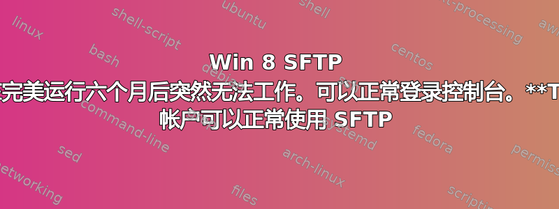 Win 8 SFTP 驱动器在完美运行六个月后突然无法工作。可以正常登录控制台。**TEMP** 帐户可以正常使用 SFTP