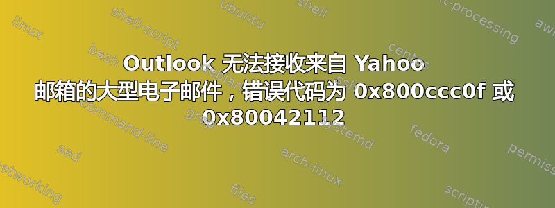 Outlook 无法接收来自 Yahoo 邮箱的大型电子邮件，错误代码为 0x800ccc0f 或 0x80042112