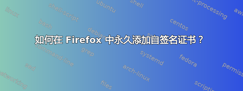 如何在 Firefox 中永久添加自签名证书？