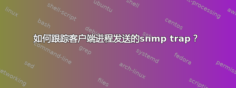 如何跟踪客户端进程发送的snmp trap？