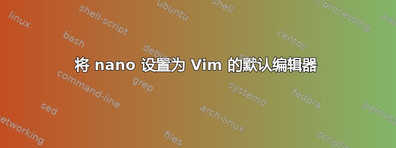 将 nano 设置为 Vim 的默认编辑器