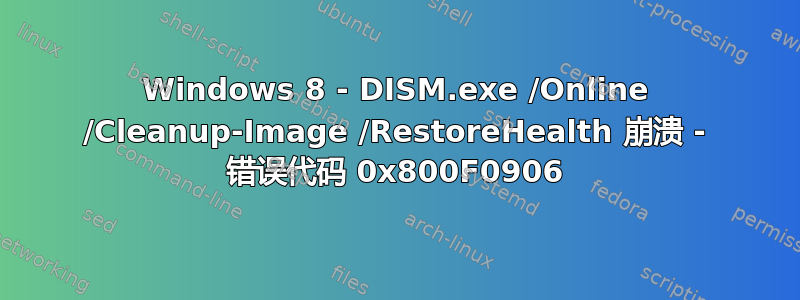 Windows 8 - DISM.exe /Online /Cleanup-Image /RestoreHealth 崩溃 - 错误代码 0x800F0906