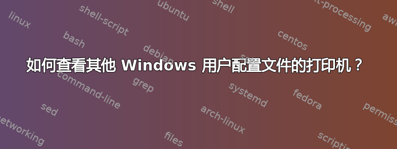 如何查看其他 Windows 用户配置文件的打印机？