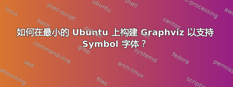 如何在最小的 Ubuntu 上构建 Graphviz 以支持 Symbol 字体？