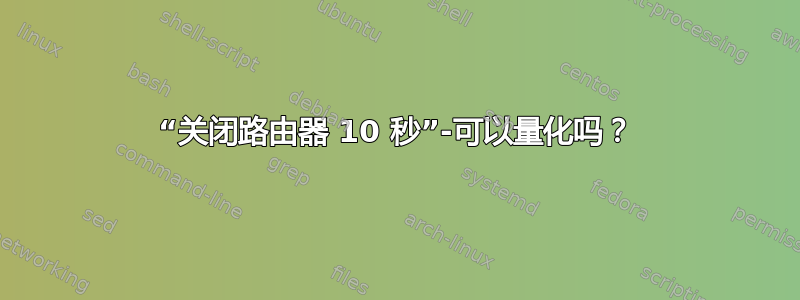 “关闭路由器 10 秒”-可以量化吗？