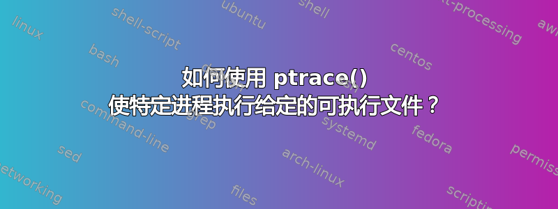 如何使用 ptrace() 使特定进程执行给定的可执行文件？