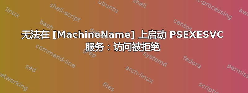 无法在 [MachineName] 上启动 PSEXESVC 服务：访问被拒绝