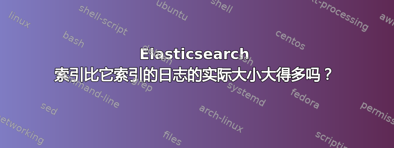 Elasticsearch 索引比它索引的日志的实际大小大得多吗？