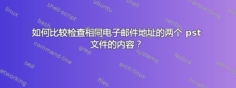 如何比较检查相同电子邮件地址的两个 pst 文件的内容？