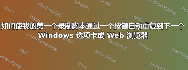 如何使我的第一个录制脚本通过一个按键自动重复到下一个 Windows 选项卡或 Web 浏览器