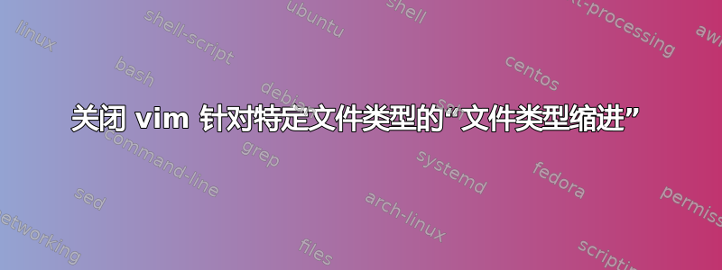 关闭 vim 针对特定文件类型的“文件类型缩进”