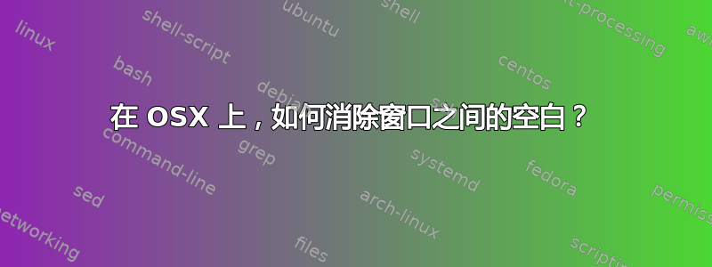 在 OSX 上，如何消除窗口之间的空白？