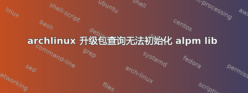 archlinux 升级包查询无法初始化 alpm lib