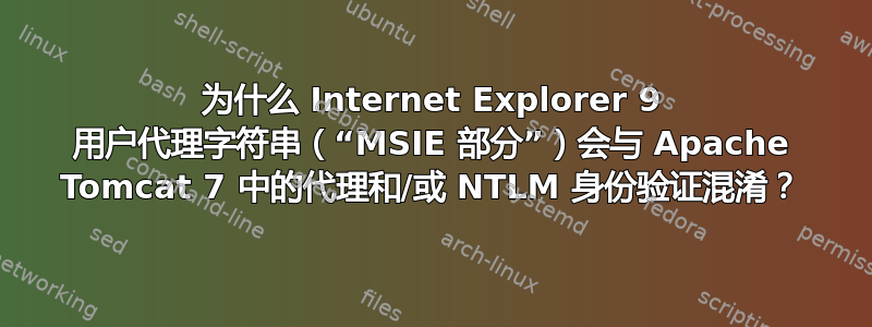 为什么 Internet Explorer 9 用户代理字符串（“MSIE 部分”）会与 Apache Tomcat 7 中的代理和/或 NTLM 身份验证混淆？