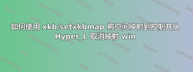 如何使用 xkb/setxkbmap 将空间映射到控制并从 Hyper_L 取消映射 win