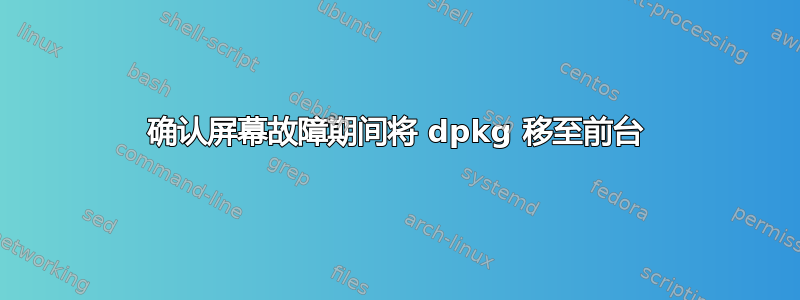 确认屏幕故障期间将 dpkg 移至前台