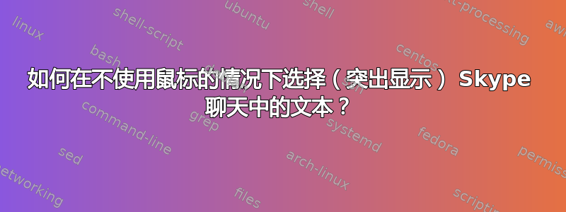 如何在不使用鼠标的情况下选择（突出显示） Skype 聊天中的文本？