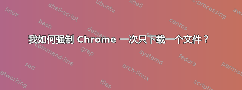 我如何强制 Chrome 一次只下载一个文件？