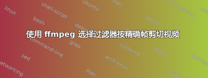 使用 ffmpeg 选择过滤器按精确帧剪切视频