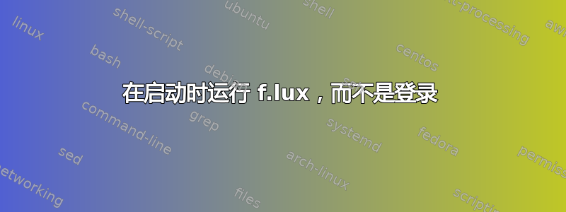 在启动时运行 f.lux，而不是登录