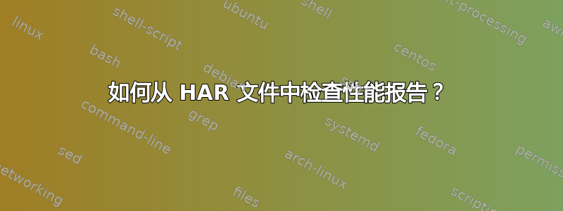 如何从 HAR 文件中检查性能报告？