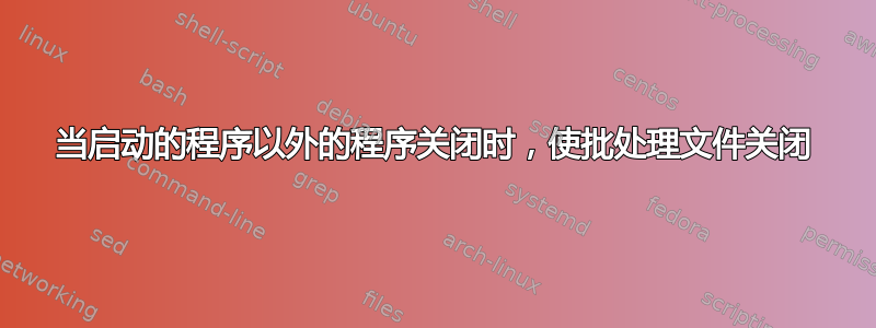 当启动的程序以外的程序关闭时，使批处理文件关闭