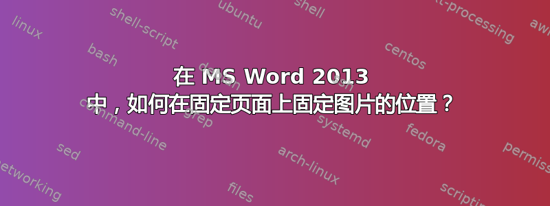 在 MS Word 2013 中，如何在固定页面上固定图片的位置？