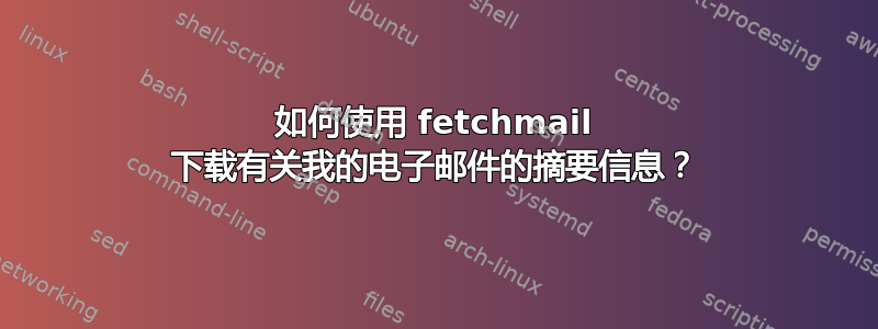 如何使用 fetchmail 下载有关我的电子邮件的摘要信息？