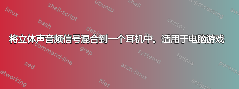 将立体声音频信号混合到一个耳机中。适用于电脑游戏 