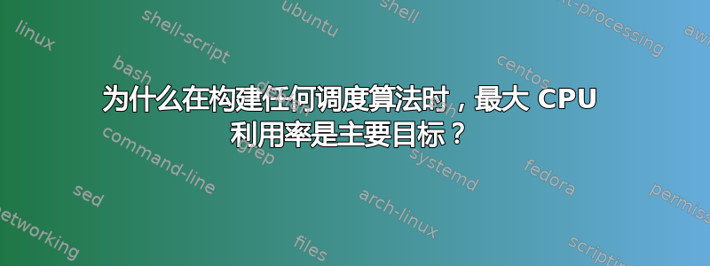 为什么在构建任何调度算法时，最大 CPU 利用率是主要目标？