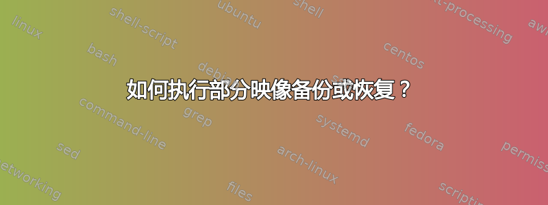 如何执行部分映像备份或恢复？