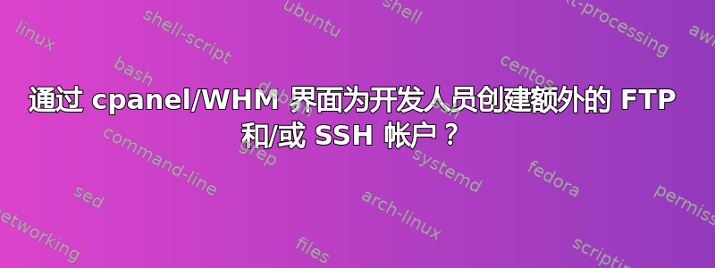 通过 cpanel/WHM 界面为开发人员创建额外的 FTP 和/或 SSH 帐户？