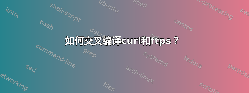 如何交叉编译curl和ftps？