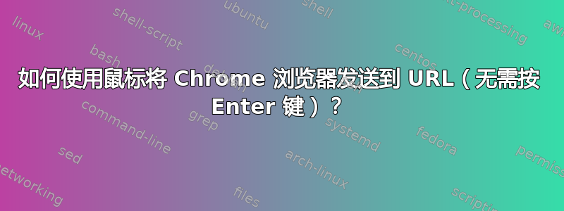 如何使用鼠标将 Chrome 浏览器发送到 URL（无需按 Enter 键）？