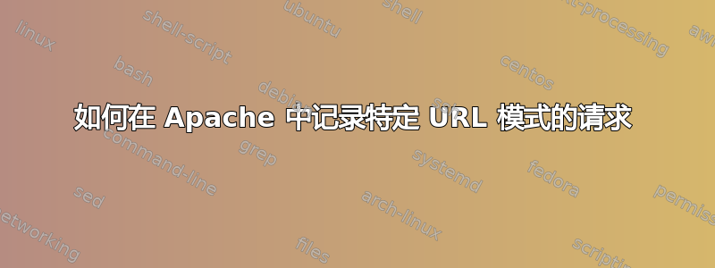 如何在 Apache 中记录特定 URL 模式的请求