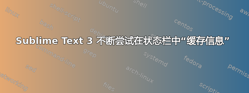 Sublime Text 3 不断尝试在状态栏中“缓存信息”