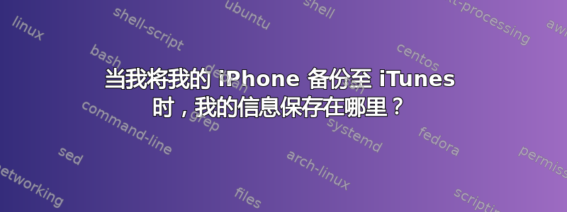 当我将我的 iPhone 备份至 iTunes 时，我的信息保存在哪里？