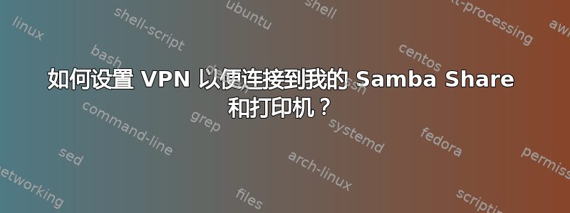 如何设置 VPN 以便连接到我的 Samba Share 和打印机？