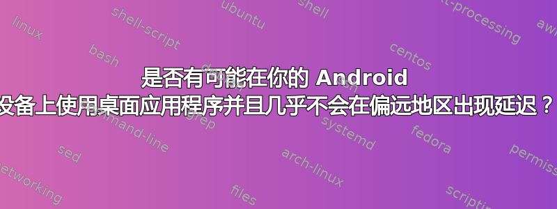 是否有可能在你的 Android 设备上使用桌面应用程序并且几乎不会在偏远地区出现延迟？