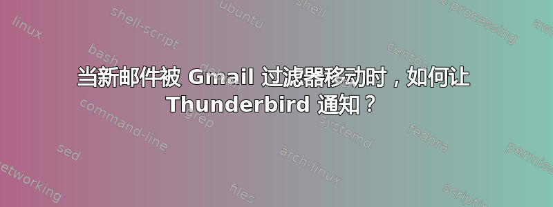 当新邮件被 Gmail 过滤器移动时，如何让 Thunderbird 通知？