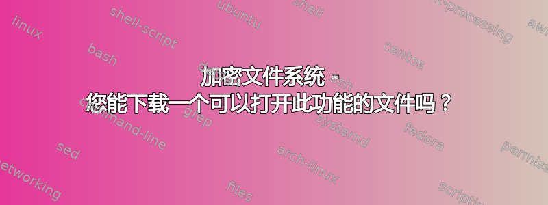 加密文件系统 - 您能下载一个可以打开此功能的文件吗？