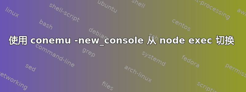 使用 conemu -new_console 从 node exec 切换