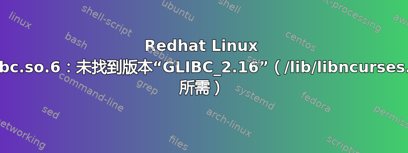 Redhat Linux /lib/libc.so.6：未找到版本“GLIBC_2.16”（/lib/libncurses.so.5 所需）