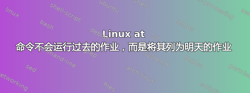 Linux at 命令不会运行过去的作业，而是将其列为明天的作业