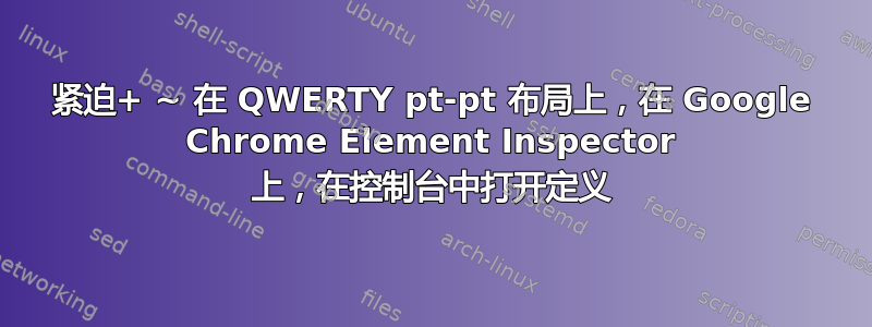 紧迫+ ~ 在 QWERTY pt-pt 布局上，在 Google Chrome Element Inspector 上，在控制台中打开定义